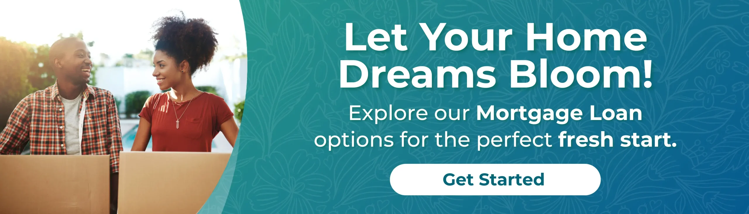 Let your home dreams bloom! Explore our mortgage loan options for the perfect fresh start. Get Started